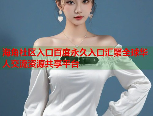 海角社区入口百度永久入口汇聚全球华人交流资源共享平台 第1张 海角社区入口百度永久入口汇聚全球华人交流资源共享平台 第1张