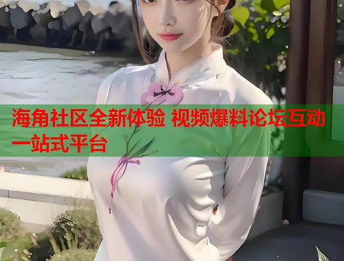 海角社区全新体验 视频爆料论坛互动一站式平台 第1张 海角社区全新体验 视频爆料论坛互动一站式平台 第1张