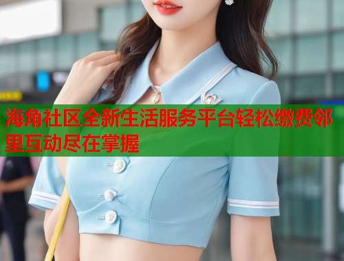 海角社区全新生活服务平台轻松缴费邻里互动尽在掌握 第1张 海角社区全新生活服务平台轻松缴费邻里互动尽在掌握 第1张