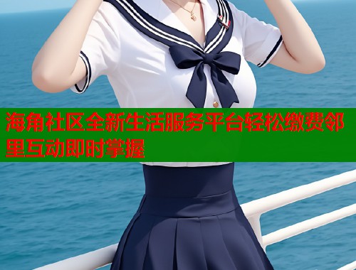 海角社区全新生活服务平台轻松缴费邻里互动即时掌握  第1张
