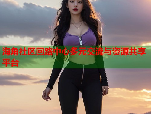海角社区回路中心多元交流与资源共享平台  第1张