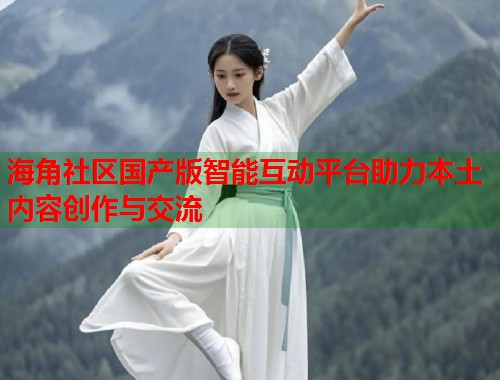 海角社区国产版智能互动平台助力本土内容创作与交流 第2张 海角社区国产版智能互动平台助力本土内容创作与交流 第2张