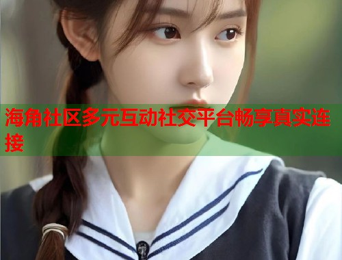 海角社区多元互动社交平台畅享真实连接 第1张 海角社区多元互动社交平台畅享真实连接 第1张