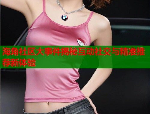 海角社区大事件揭秘互动社交与精准推荐新体验 第1张 海角社区大事件揭秘互动社交与精准推荐新体验 第1张