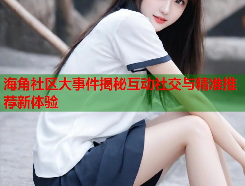 海角社区大事件揭秘互动社交与精准推荐新体验 第2张 海角社区大事件揭秘互动社交与精准推荐新体验 第2张