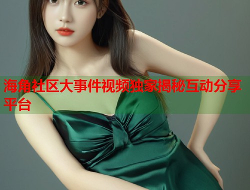 海角社区大事件视频独家揭秘互动分享平台 第1张 海角社区大事件视频独家揭秘互动分享平台 第1张