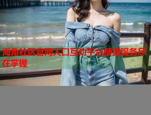 海角社区官网人口互动平台便捷服务尽在掌握 第2张 海角社区官网人口互动平台便捷服务尽在掌握 第2张