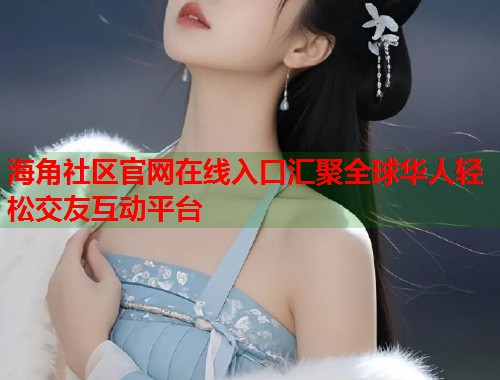 海角社区官网在线入口汇聚全球华人轻松交友互动平台 第1张 海角社区官网在线入口汇聚全球华人轻松交友互动平台 第1张