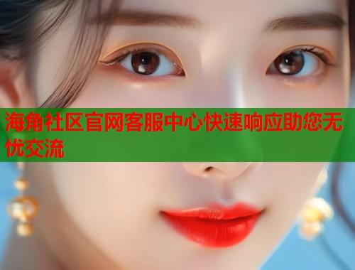 海角社区官网客服中心快速响应助您无忧交流 第1张 海角社区官网客服中心快速响应助您无忧交流 第1张