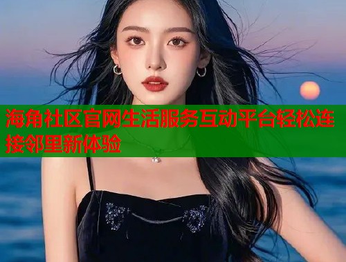 海角社区官网生活服务互动平台轻松连接邻里新体验 第1张 海角社区官网生活服务互动平台轻松连接邻里新体验 第1张
