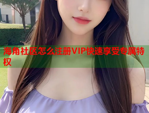 海角社区怎么注册VIP快速享受专属特权 第1张 海角社区怎么注册VIP快速享受专属特权 第1张