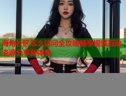 海角社区怎么访问全攻略畅享视频互动资源分享新体验 第1张 海角社区怎么访问全攻略畅享视频互动资源分享新体验 第1张