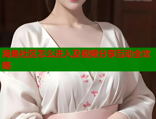 海角社区怎么进入及视频分享互动全攻略 第1张 海角社区怎么进入及视频分享互动全攻略 第1张