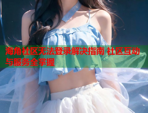 海角社区无法登录解决指南 社区互动与服务全掌握 第1张 海角社区无法登录解决指南 社区互动与服务全掌握 第1张