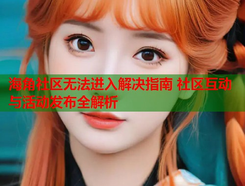 海角社区无法进入解决指南 社区互动与活动发布全解析 第1张 海角社区无法进入解决指南 社区互动与活动发布全解析 第1张