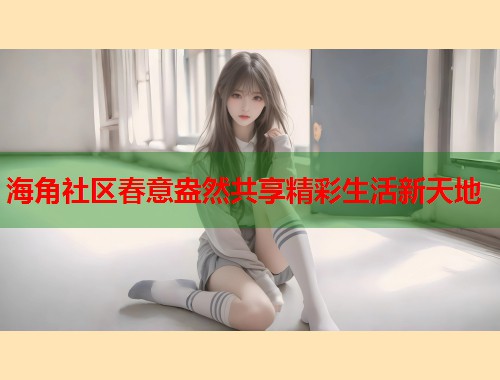 海角社区春意盎然共享精彩生活新天地 第1张 海角社区春意盎然共享精彩生活新天地 第1张