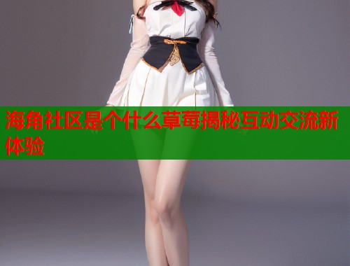 海角社区是个什么草莓揭秘互动交流新体验 第2张 海角社区是个什么草莓揭秘互动交流新体验 第2张