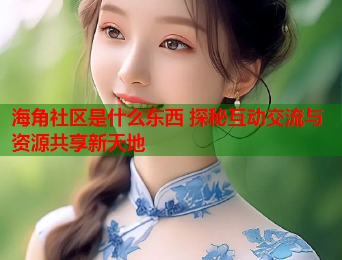 海角社区是什么东西 探秘互动交流与资源共享新天地  第1张