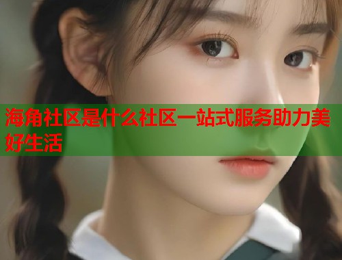 海角社区是什么社区一站式服务助力美好生活 第2张 海角社区是什么社区一站式服务助力美好生活 第2张