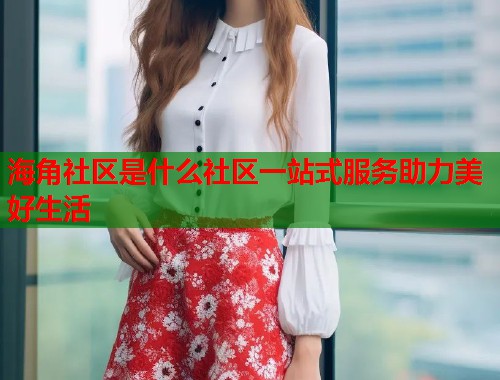 海角社区是什么社区一站式服务助力美好生活 第1张 海角社区是什么社区一站式服务助力美好生活 第1张