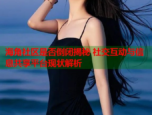 海角社区是否倒闭揭秘 社交互动与信息共享平台现状解析 第1张 海角社区是否倒闭揭秘 社交互动与信息共享平台现状解析 第1张