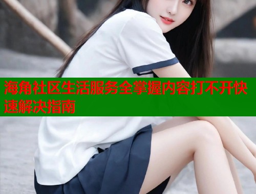 海角社区生活服务全掌握内容打不开快速解决指南 第2张 海角社区生活服务全掌握内容打不开快速解决指南 第2张