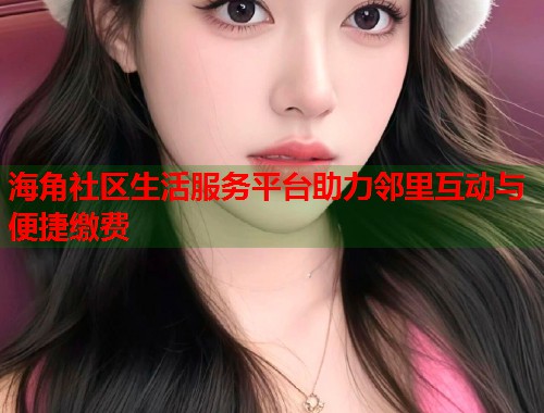海角社区生活服务平台助力邻里互动与便捷缴费 第1张 海角社区生活服务平台助力邻里互动与便捷缴费 第1张