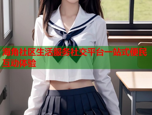 海角社区生活服务社交平台一站式便民互动体验  第1张