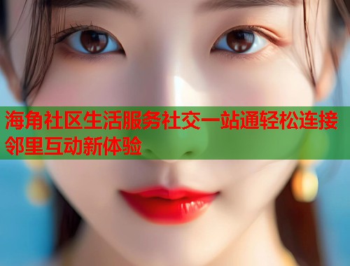 海角社区生活服务社交一站通轻松连接邻里互动新体验 第1张 海角社区生活服务社交一站通轻松连接邻里互动新体验 第1张
