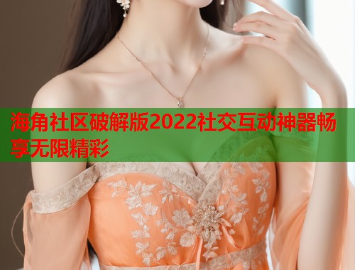 海角社区破解版2022社交互动神器畅享无限精彩 第1张 海角社区破解版2022社交互动神器畅享无限精彩 第1张