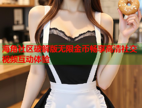 海角社区破解版无限金币畅享高清社交视频互动体验 第1张 海角社区破解版无限金币畅享高清社交视频互动体验 第1张