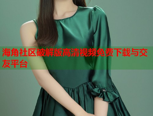 海角社区破解版高清视频免费下载与交友平台 第1张 海角社区破解版高清视频免费下载与交友平台 第1张
