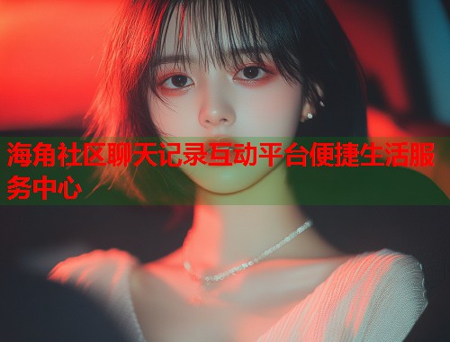 海角社区聊天记录互动平台便捷生活服务中心  第1张