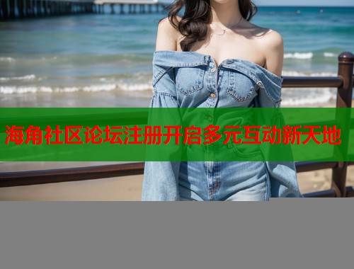 海角社区论坛注册开启多元互动新天地 第1张 海角社区论坛注册开启多元互动新天地 第1张