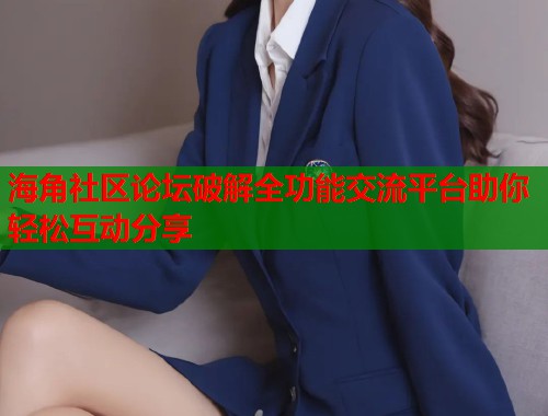 海角社区论坛破解全功能交流平台助你轻松互动分享 第1张 海角社区论坛破解全功能交流平台助你轻松互动分享 第1张