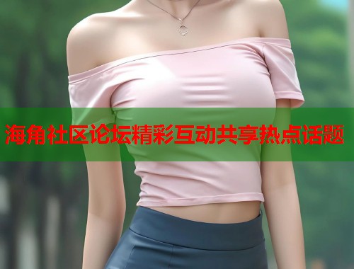 海角社区论坛精彩互动共享热点话题 第1张 海角社区论坛精彩互动共享热点话题 第1张
