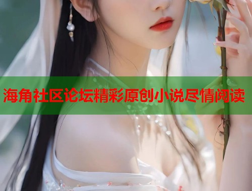 海角社区论坛精彩原创小说尽情阅读  第1张