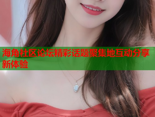 海角社区论坛精彩话题聚集地互动分享新体验 第1张 海角社区论坛精彩话题聚集地互动分享新体验 第1张