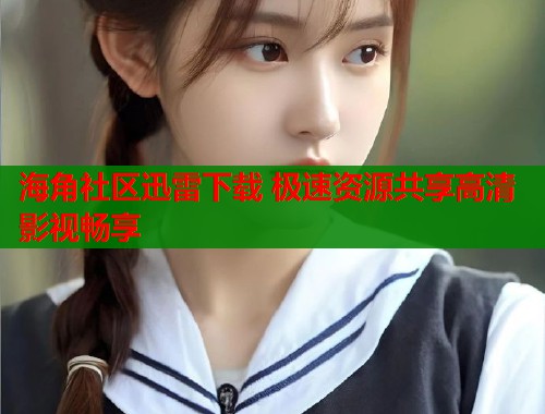 海角社区迅雷下载 极速资源共享高清影视畅享  第1张