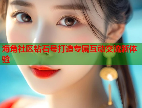 海角社区钻石号打造专属互动交流新体验 第1张 海角社区钻石号打造专属互动交流新体验 第1张