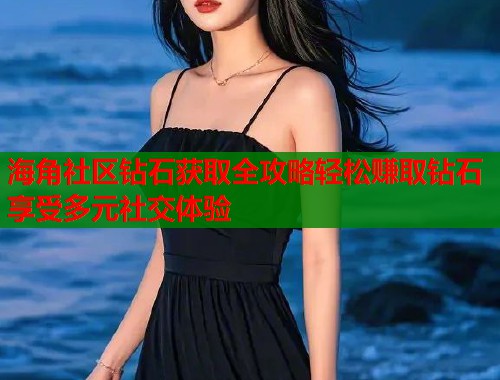 海角社区钻石获取全攻略轻松赚取钻石享受多元社交体验 第1张 海角社区钻石获取全攻略轻松赚取钻石享受多元社交体验 第1张