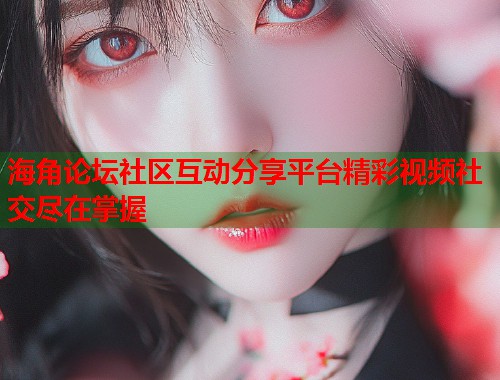 海角论坛社区互动分享平台精彩视频社交尽在掌握 第1张 海角论坛社区互动分享平台精彩视频社交尽在掌握 第1张
