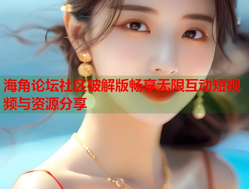 海角论坛社区破解版畅享无限互动短视频与资源分享 第1张 海角论坛社区破解版畅享无限互动短视频与资源分享 第1张