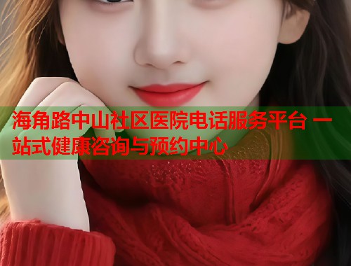 海角路中山社区医院电话服务平台 一站式健康咨询与预约中心 第1张 海角路中山社区医院电话服务平台 一站式健康咨询与预约中心 第1张