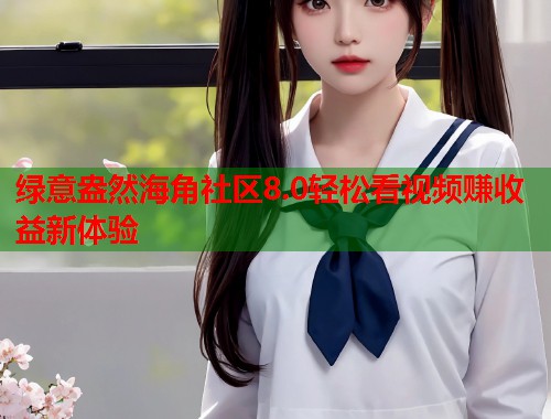 绿意盎然海角社区8.0轻松看视频赚收益新体验 第1张 绿意盎然海角社区8.0轻松看视频赚收益新体验 第1张