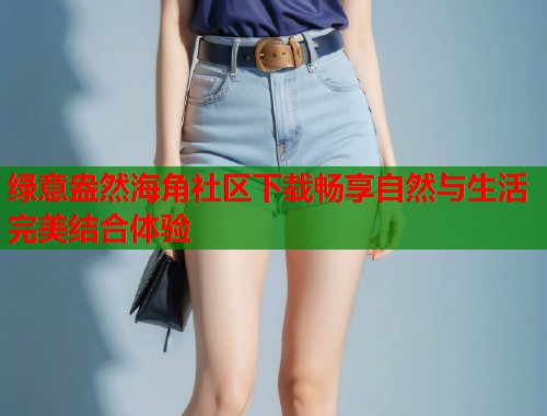 绿意盎然海角社区下载畅享自然与生活完美结合体验 第1张 绿意盎然海角社区下载畅享自然与生活完美结合体验 第1张