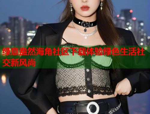 绿意盎然海角社区下载体验绿色生活社交新风尚 第1张 绿意盎然海角社区下载体验绿色生活社交新风尚 第1张