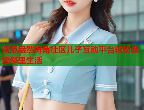 绿意盎然海角社区儿子互动平台轻松连接邻里生活 第1张 绿意盎然海角社区儿子互动平台轻松连接邻里生活 第1张