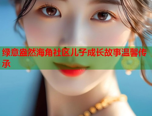 绿意盎然海角社区儿子成长故事温馨传承 第2张 绿意盎然海角社区儿子成长故事温馨传承 第2张