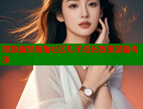 绿意盎然海角社区儿子成长故事温馨传承 第1张 绿意盎然海角社区儿子成长故事温馨传承 第1张